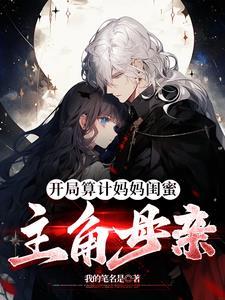 开局算计妈妈闺蜜主角的母亲唐渊无删减